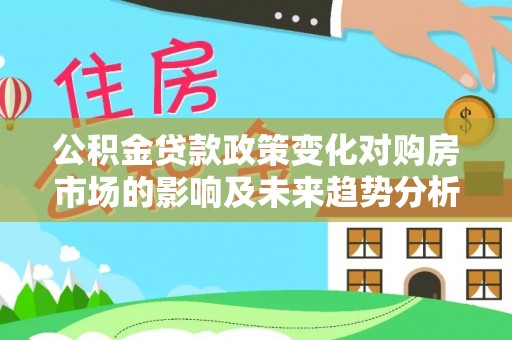 解读公积金贷款政策变化对购房市场的影响及未来趋势分析