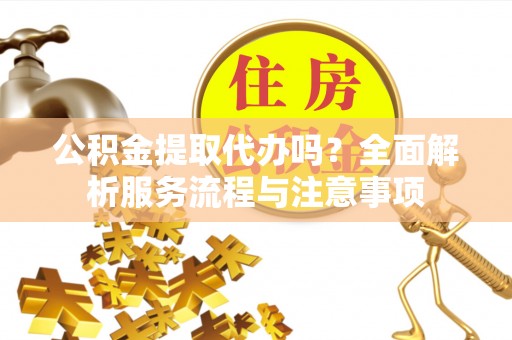 解读公积金提取代办吗？全面解析服务流程与注意事项