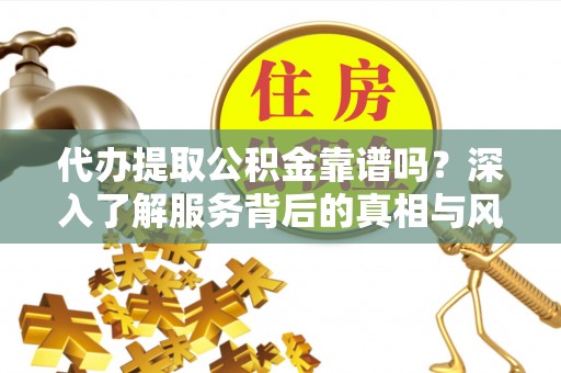 解读代办提取公积金靠谱吗？深入了解服务背后的真相与风险