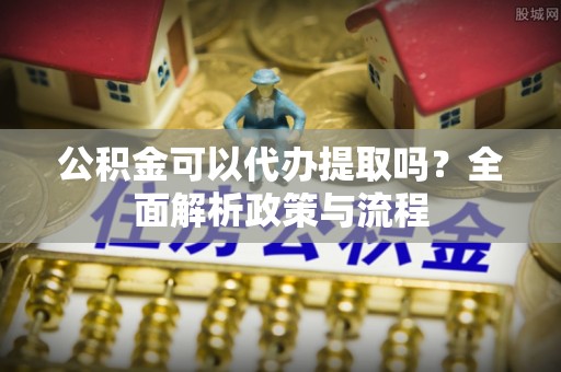 解读公积金可以代办提取吗？全面解析政策与流程