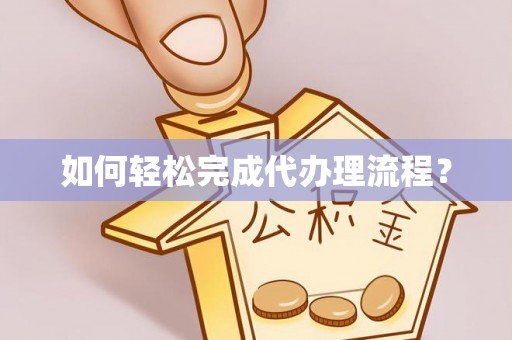 解读如何轻松完成代办理流程？