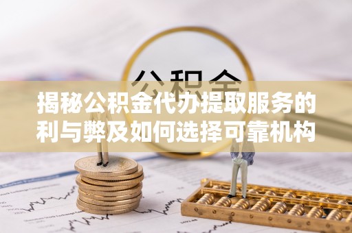 解读揭秘公积金代办提取服务的利与弊及如何选择可靠机构