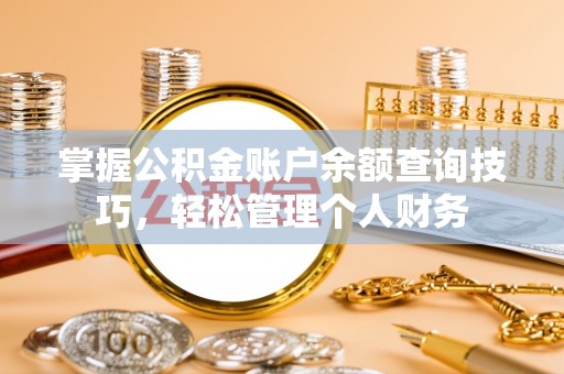 解读掌握公积金账户余额查询技巧，轻松管理个人财务