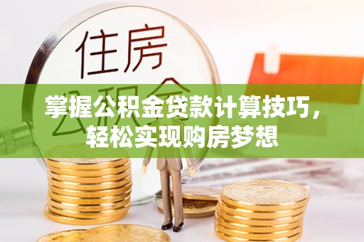 解读掌握公积金贷款计算技巧，轻松实现购房梦想