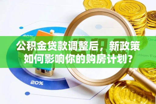 解读公积金贷款调整后，新政策如何影响你的购房计划？