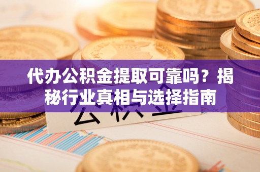 解读代办公积金提取可靠吗？揭秘行业真相与选择指南