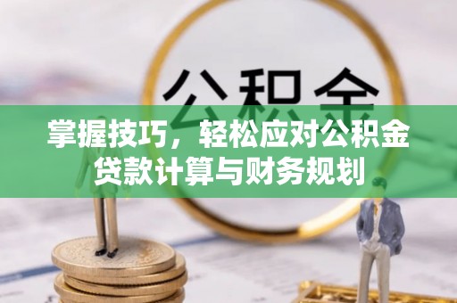 解读掌握技巧，轻松应对公积金贷款计算与财务规划