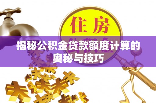 解读揭秘公积金贷款额度计算的奥秘与技巧