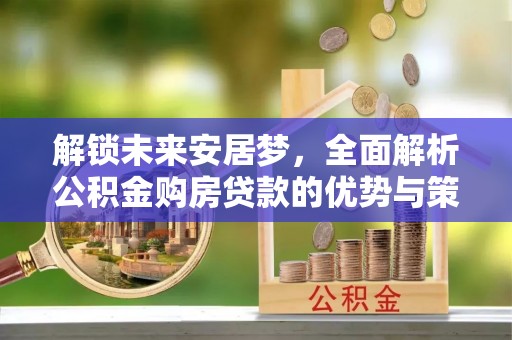 解读解锁未来安居梦，全面解析公积金购房贷款的优势与策略