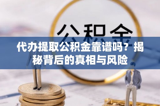 解读代办提取公积金靠谱吗？揭秘背后的真相与风险