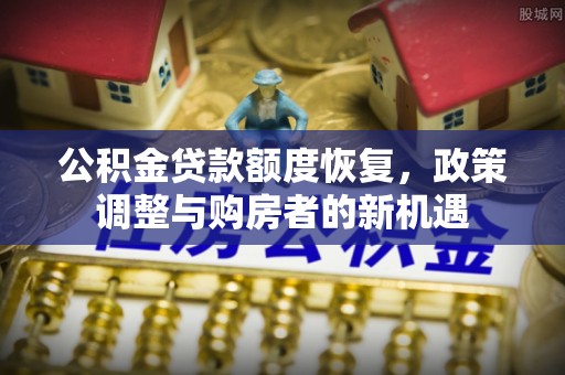解读公积金贷款额度恢复，政策调整与购房者的新机遇