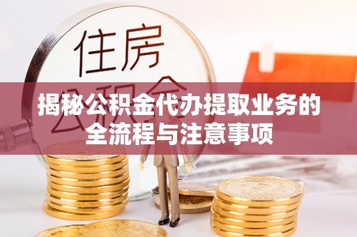 解读揭秘公积金代办提取业务的全流程与注意事项