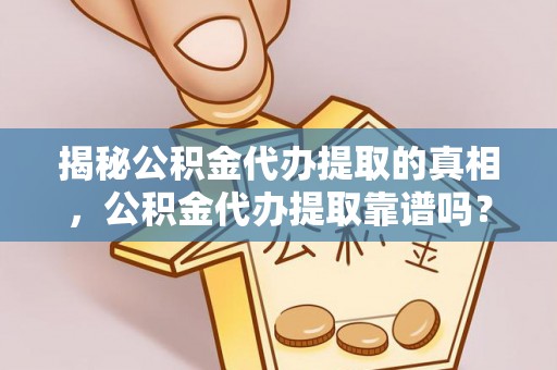 解读揭秘公积金代办提取的真相，公积金代办提取靠谱吗？