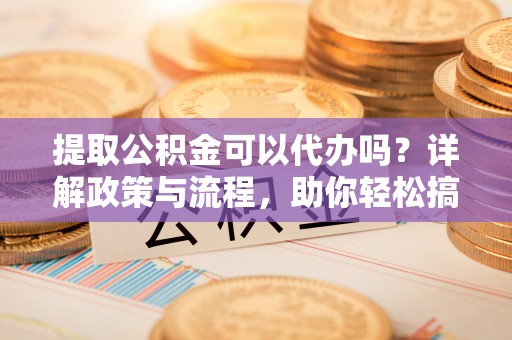 解读提取公积金可以代办吗？详解政策与流程，助你轻松搞定！