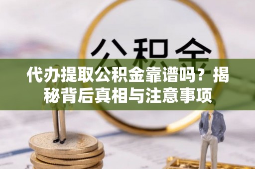解读代办提取公积金靠谱吗？揭秘背后真相与注意事项