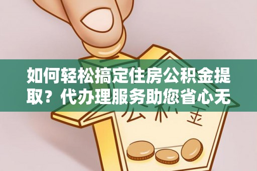 解读如何轻松搞定住房公积金提取？代办理服务助您省心无忧