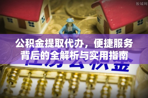 解读公积金提取代办，便捷服务背后的全解析与实用指南