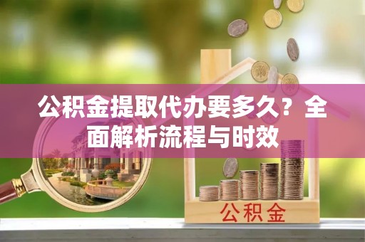 解读公积金提取代办要多久？全面解析流程与时效
