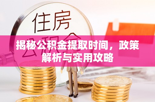 解读揭秘公积金提取时间，政策解析与实用攻略