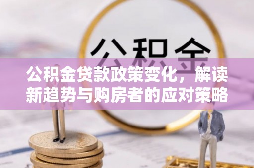 解读公积金贷款政策变化，解读新趋势与购房者的应对策略