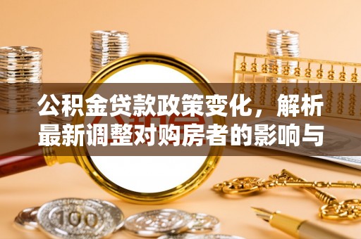 解读公积金贷款政策变化，解析最新调整对购房者的影响与机遇
