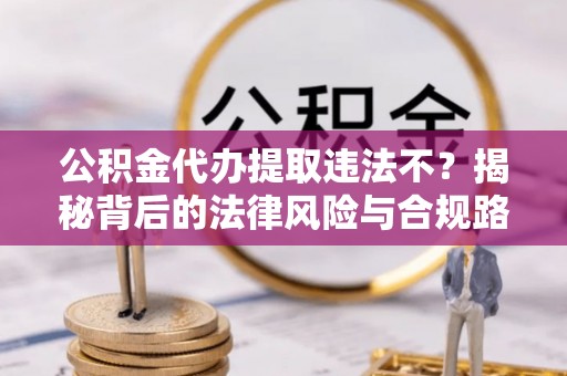 解读公积金代办提取违法不？揭秘背后的法律风险与合规路径