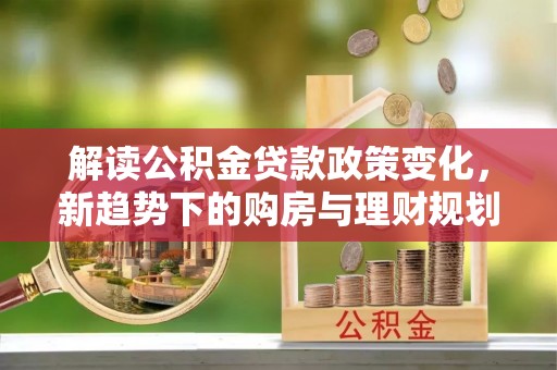 解读公积金贷款政策变化，新趋势下的购房与理财规划