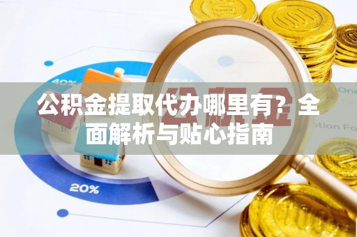 解读公积金提取代办哪里有？全面解析与贴心指南