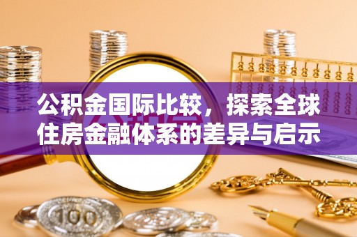 解读公积金国际比较，探索全球住房金融体系的差异与启示