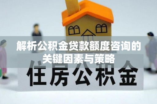 解读解析公积金贷款额度咨询的关键因素与策略