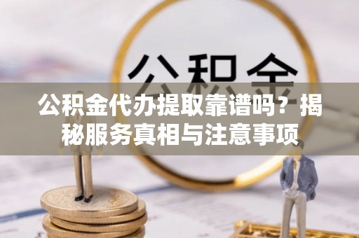 解读公积金代办提取靠谱吗？揭秘服务真相与注意事项