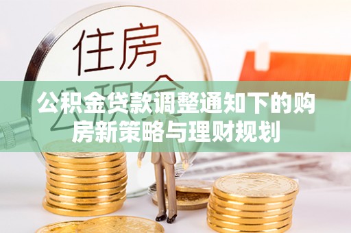 解读公积金贷款调整通知下的购房新策略与理财规划