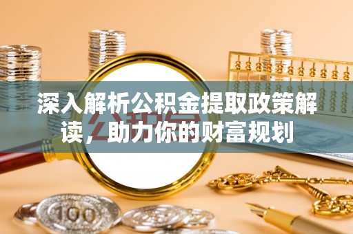 解读深入解析公积金提取政策解读，助力你的财富规划
