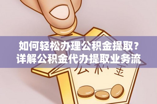 解读如何轻松办理公积金提取？详解公积金代办提取业务流程与优势