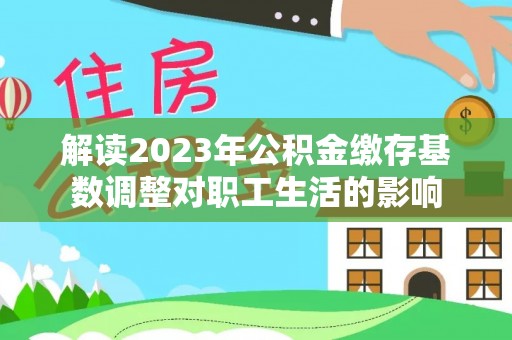 解读2023年公积金缴存基数调整对职工生活的影响