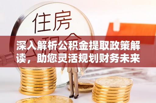 解读深入解析公积金提取政策解读，助您灵活规划财务未来