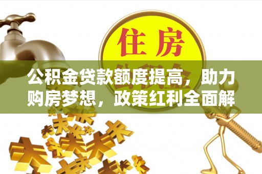 解读公积金贷款额度提高，助力购房梦想，政策红利全面解析