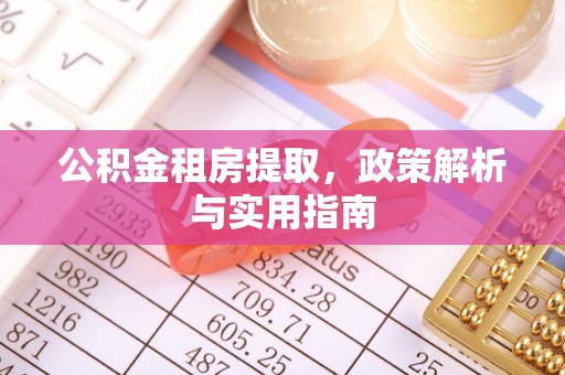 解读公积金租房提取，政策解析与实用指南