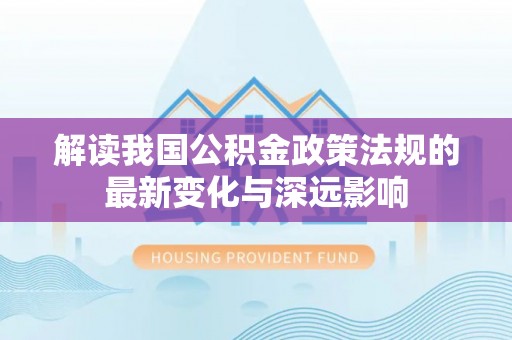 解读我国公积金政策法规的最新变化与深远影响