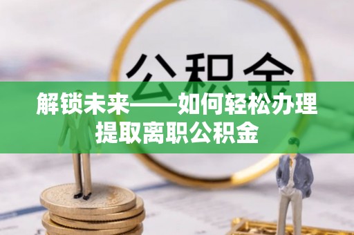 解读解锁未来——如何轻松办理提取离职公积金