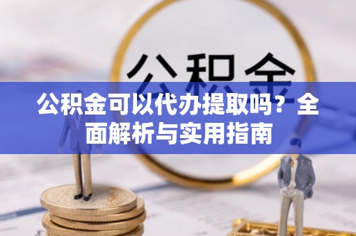 解读公积金可以代办提取吗？全面解析与实用指南
