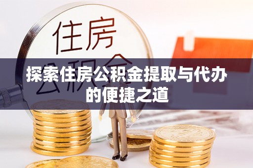 解读探索住房公积金提取与代办的便捷之道