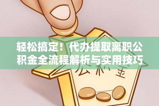 解读轻松搞定！代办提取离职公积金全流程解析与实用技巧