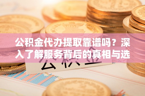 解读公积金代办提取靠谱吗？深入了解服务背后的真相与选择指南