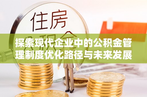 解读探索现代企业中的公积金管理制度优化路径与未来发展