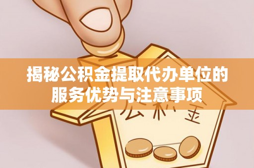 解读揭秘公积金提取代办单位的服务优势与注意事项