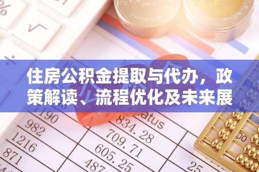 解读住房公积金提取与代办，政策解读、流程优化及未来展望