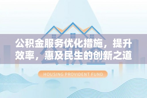 解读公积金服务优化措施，提升效率，惠及民生的创新之道