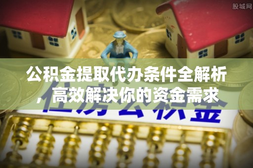 解读公积金提取代办条件全解析，高效解决你的资金需求
