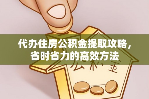 解读代办住房公积金提取攻略，省时省力的高效方法